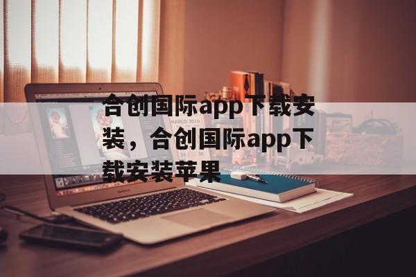 合创国际app下载安装，合创国际app下载安装苹果