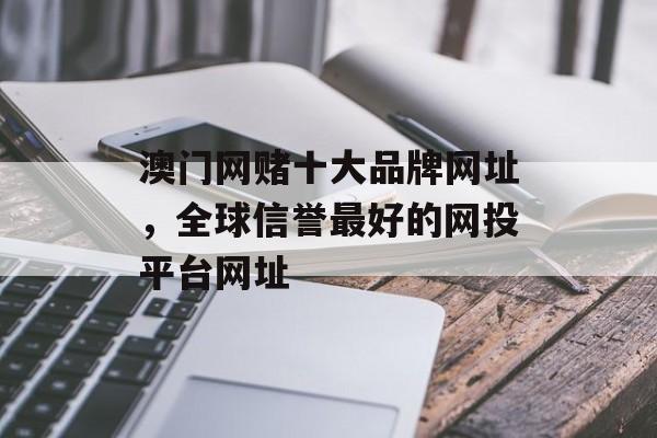 澳门网赌十大品牌网址，全球信誉最好的网投平台网址