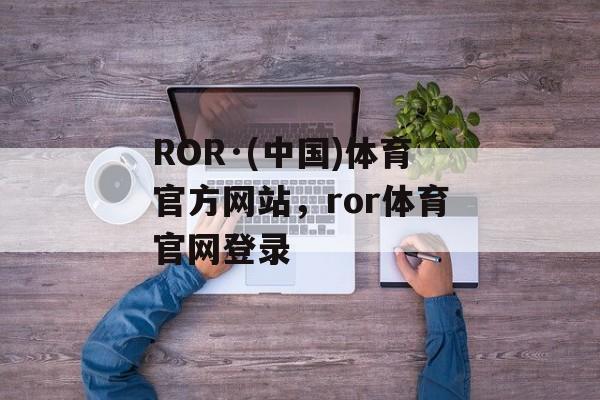 ROR·(中国)体育官方网站，ror体育官网登录