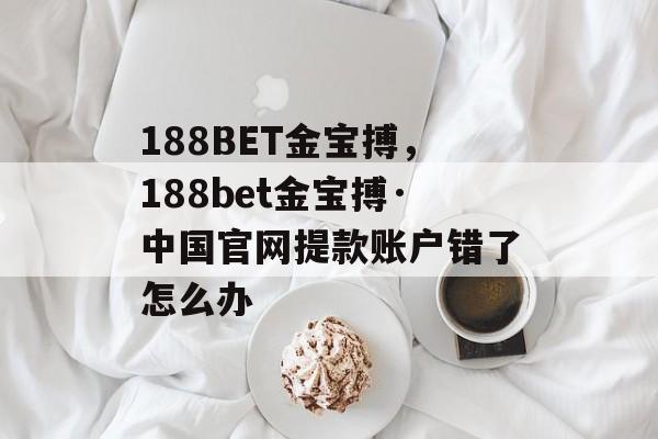 188BET金宝搏，188bet金宝搏·中国官网提款账户错了怎么办