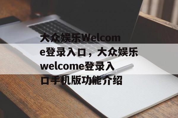 大众娱乐Welcome登录入口，大众娱乐welcome登录入口手机版功能介绍