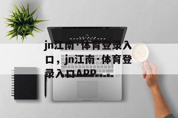 jn江南·体育登录入口，jn江南·体育登录入口APP