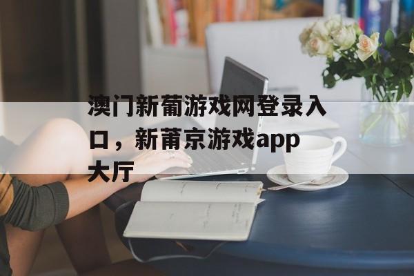 澳门新葡游戏网登录入口，新莆京游戏app大厅